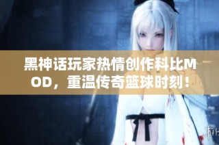 黑神话玩家热情创作科比MOD，重温传奇篮球时刻！