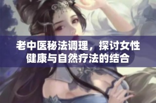 老中医秘法调理，探讨女性健康与自然疗法的结合