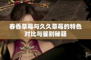 春香草莓与久久草莓的特色对比与鉴别秘籍
