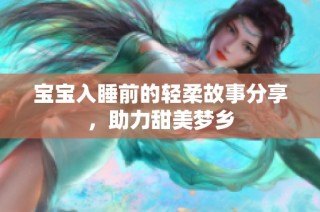 宝宝入睡前的轻柔故事分享，助力甜美梦乡