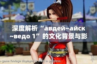 深度解析“авдей~айск~ведо 1”的文化背景与影响力