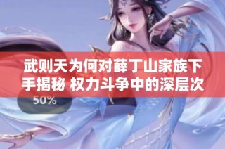 武则天为何对薛丁山家族下手揭秘 权力斗争中的深层次原因分析