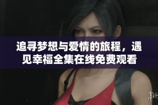 追寻梦想与爱情的旅程，遇见幸福全集在线免费观看