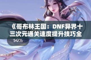 《哥布林王国：DNF异界十三次元通关速度提升技巧全解析》