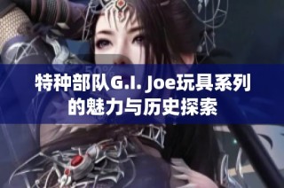 特种部队G.I. Joe玩具系列的魅力与历史探索