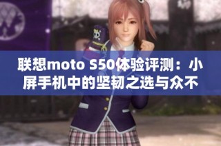 联想moto S50体验评测：小屏手机中的坚韧之选与众不同