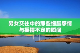 男女交往中的那些细腻感情与摇摆不定的瞬间
