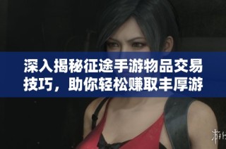 深入揭秘征途手游物品交易技巧，助你轻松赚取丰厚游戏金币攻略详解