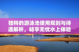 独特的游泳池使用规则与待遇解析，畅享无忧水上体验