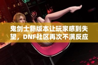 鬼剑士新版本让玩家感到失望，DNF社区再次不满反应强烈