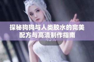 探秘狗狗与人类胶水的完美配方与高清制作指南
