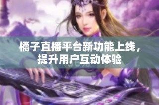 橘子直播平台新功能上线，提升用户互动体验