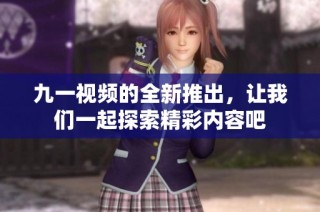 九一视频的全新推出，让我们一起探索精彩内容吧