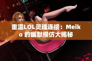 重温LOL灵魂连接：Meiko 的幽默模仿大揭秘