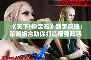 《天下HD宝石》新手攻略：策略组合助你打造最强阵容秘籍！
