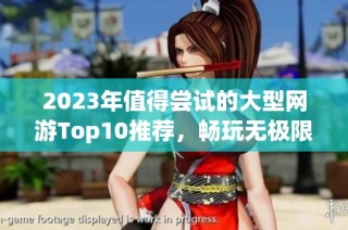 2023年值得尝试的大型网游Top10推荐，畅玩无极限