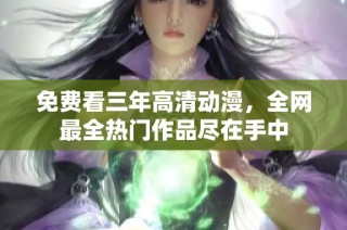 免费看三年高清动漫，全网最全热门作品尽在手中
