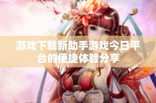 游戏下载新助手游戏今日平台的便捷体验分享