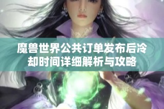 魔兽世界公共订单发布后冷却时间详细解析与攻略