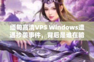 缅甸高清VPS Windows遭遇抄袭事件，背后是谁在暗中操控？
