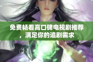 免费畅看高口碑电视剧推荐，满足你的追剧需求