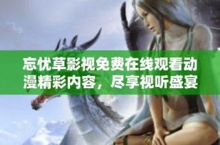 忘忧草影视免费在线观看动漫精彩内容，尽享视听盛宴