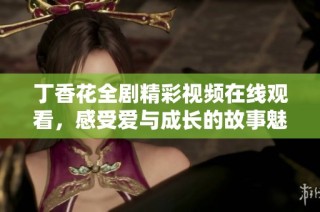 丁香花全剧精彩视频在线观看，感受爱与成长的故事魅力