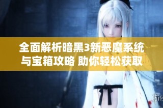 全面解析暗黑3新恶魔系统与宝箱攻略 助你轻松获取丰厚奖励