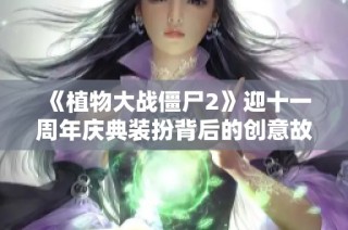 《植物大战僵尸2》迎十一周年庆典装扮背后的创意故事揭秘
