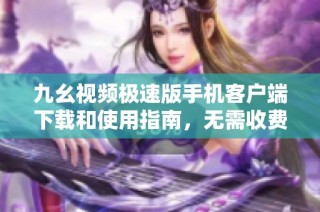 九幺视频极速版手机客户端下载和使用指南，无需收费畅享精彩内容