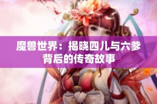 魔兽世界：揭晓四儿与六爹背后的传奇故事