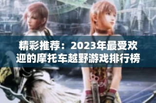 精彩推荐：2023年最受欢迎的摩托车越野游戏排行榜，快来看看哪些值得一试！