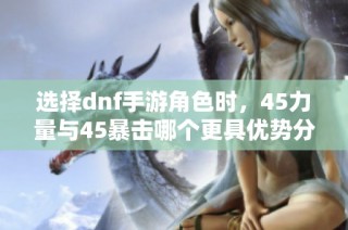 选择dnf手游角色时，45力量与45暴击哪个更具优势分析