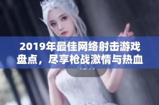 2019年最佳网络射击游戏盘点，尽享枪战激情与热血对决