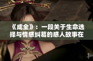 《成全》：一段关于生命选择与情感纠葛的感人故事在线观看