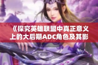 《探究英雄联盟中真正意义上的大后期ADC角色及其影响力分析》