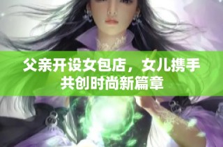 父亲开设女包店，女儿携手共创时尚新篇章
