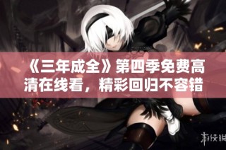 《三年成全》第四季免费高清在线看，精彩回归不容错过