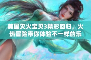 美国灭火宝贝3精彩回归，火热冒险带你体验不一样的乐趣