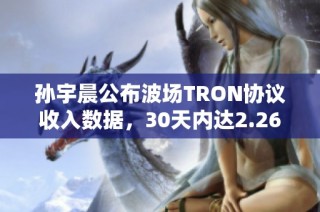 孙宇晨公布波场TRON协议收入数据，30天内达2.26亿美元
