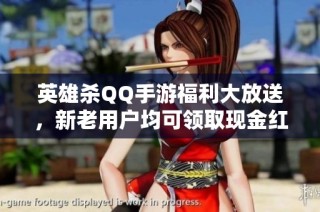 英雄杀QQ手游福利大放送，新老用户均可领取现金红包奖励