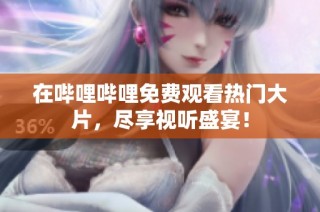 在哔哩哔哩免费观看热门大片，尽享视听盛宴！
