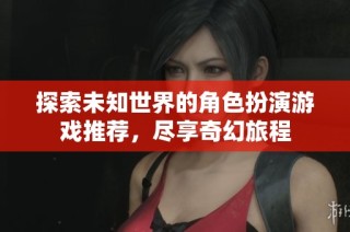 探索未知世界的角色扮演游戏推荐，尽享奇幻旅程