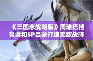 《三国志战略版》周瑜搭档鲁肃和SP吕蒙打造无敌战阵解析