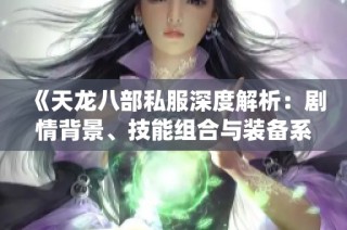 《天龙八部私服深度解析：剧情背景、技能组合与装备系统全揭秘》