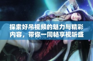 探索好吊视频的魅力与精彩内容，带你一同畅享视听盛宴