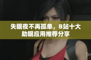 失眠夜不再孤单，B站十大助眠应用推荐分享