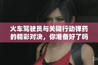 火车驾驶员与关键行动弹药的精彩对决，你准备好了吗？