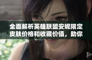 全面解析英雄联盟安妮限定皮肤价格和收藏价值，助你做出明智选择