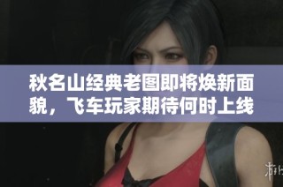 秋名山经典老图即将焕新面貌，飞车玩家期待何时上线